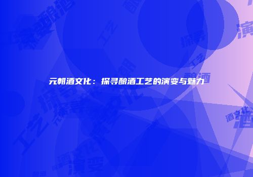 元朝酒文化：探寻酿酒工艺的演变与魅力
