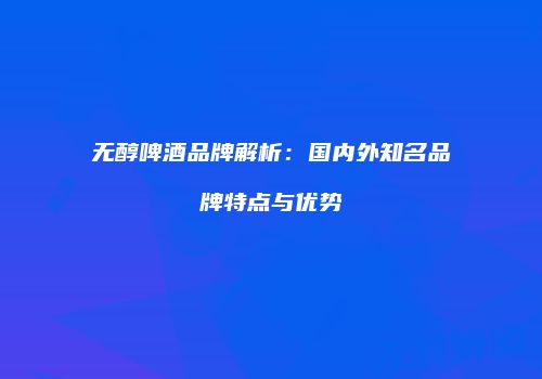 无醇啤酒品牌解析：国内外知名品牌特点与优势