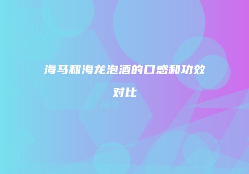 海马和海龙泡酒的口感和功效对比