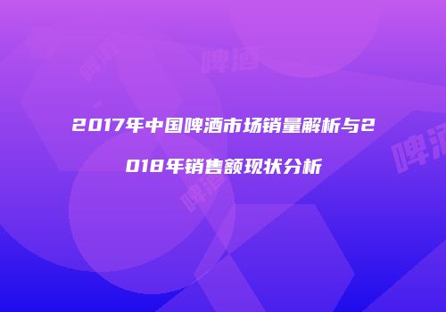 2017年中国啤酒市场销量解析与2018年销售额现状分析