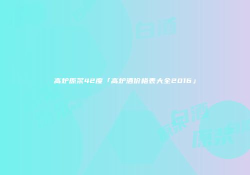 高炉原浆42度「高炉酒价格表大全2016」