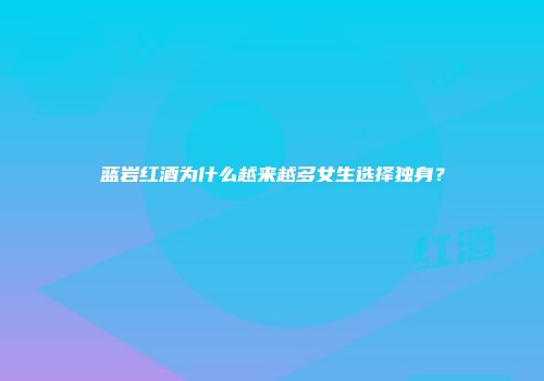 蓝岩红酒为什么越来越多女生选择独身？