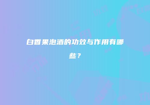 白香果泡酒的功效与作用有哪些？