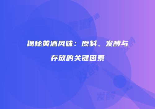 揭秘黄酒风味：原料、发酵与存放的关键因素