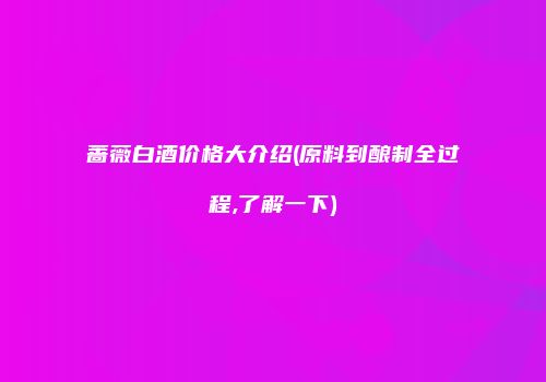 蔷薇白酒价格大介绍(原料到酿制全过程,了解一下)