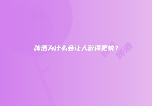 啤酒为什么会让人醉得更快？