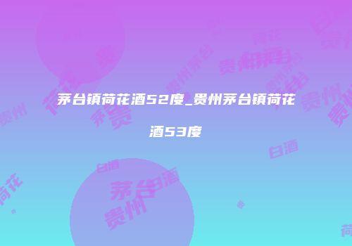茅台镇荷花酒52度_贵州茅台镇荷花酒53度