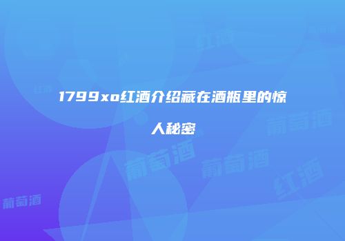 1799xo红酒介绍藏在酒瓶里的惊人秘密
