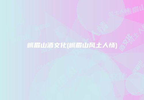 峨眉山酒文化(峨眉山风土人情)