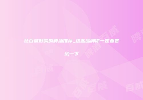比百威好喝的啤酒推荐_这些品牌你一定要尝试一下