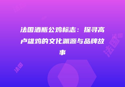 法国酒瓶公鸡标志：探寻高卢雄鸡的文化渊源与品牌故事