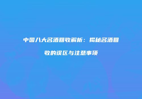 中国八大名酒回收解析：揭秘名酒回收的误区与注意事项