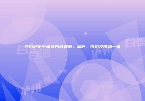 四川泸州中国蓝白酒解析：品种、价格及市场一览