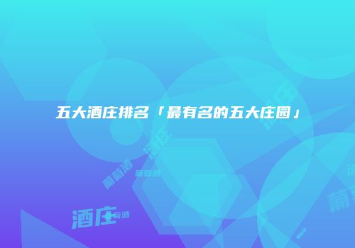 五大酒庄排名「最有名的五大庄园」