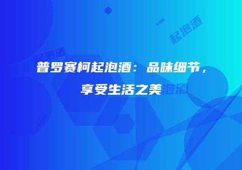 普罗赛柯起泡酒：品味细节，享受生活之美