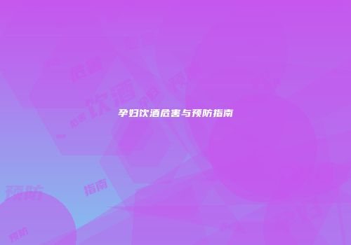 孕妇饮酒危害与预防指南
