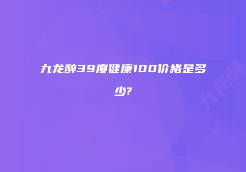 九龙醉39度健康100价格是多少?