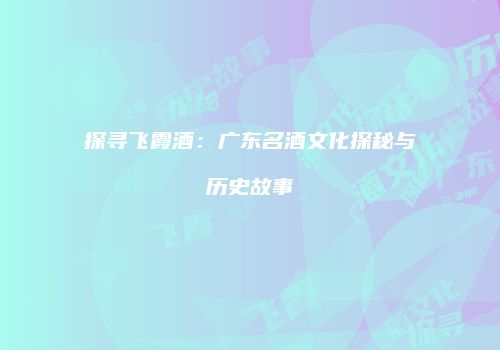 探寻飞霞酒：广东名酒文化探秘与历史故事