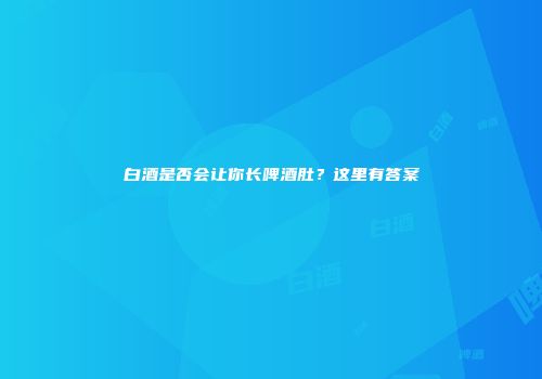 白酒是否会让你长啤酒肚？这里有答案