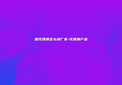 想代理酒怎么找厂家-代理酒产品