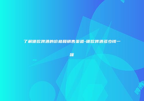 了解德欧啤酒的价格和销售渠道-德欧啤酒多少钱一罐