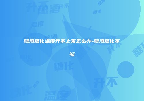 酿酒糖化温度升不上来怎么办-酿酒糖化不够