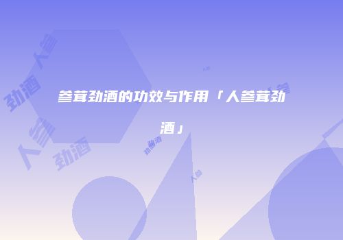 参茸劲酒的功效与作用「人参茸劲酒」