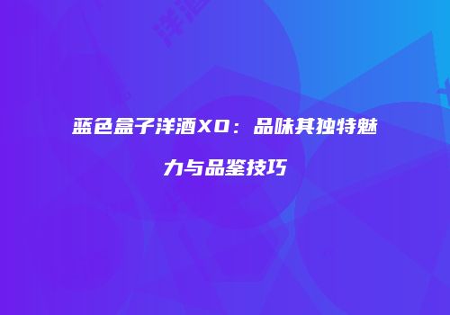 蓝色盒子洋酒XO：品味其独特魅力与品鉴技巧