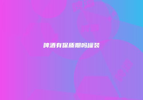 啤酒有保质期吗罐装