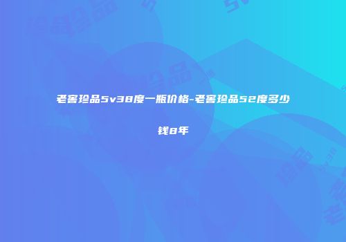 老窖珍品5v38度一瓶价格-老窖珍品52度多少钱8年