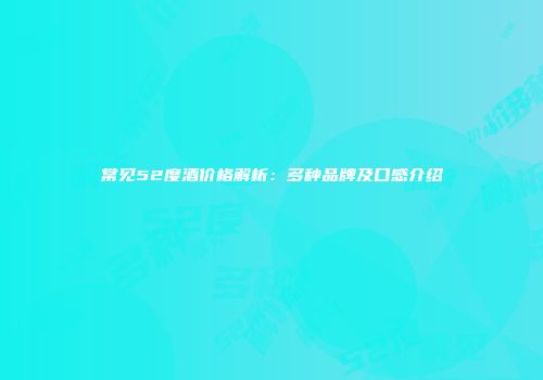 常见52度酒价格解析：多种品牌及口感介绍
