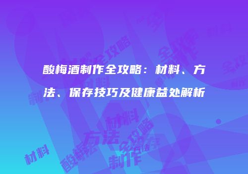 酸梅酒制作全攻略：材料、方法、保存技巧及健康益处解析