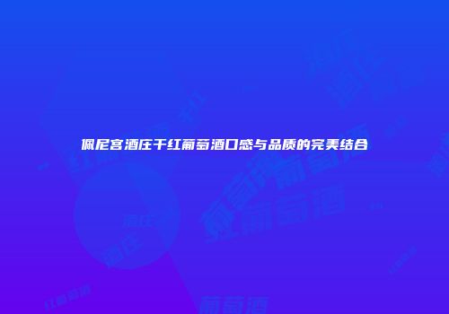 佩尼宫酒庄干红葡萄酒口感与品质的完美结合