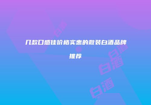 几款口感佳价格实惠的散装白酒品牌推荐
