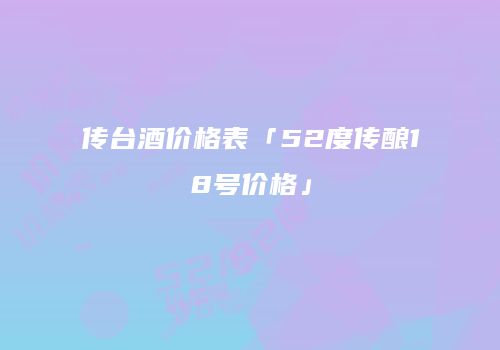 传台酒价格表「52度传酿18号价格」