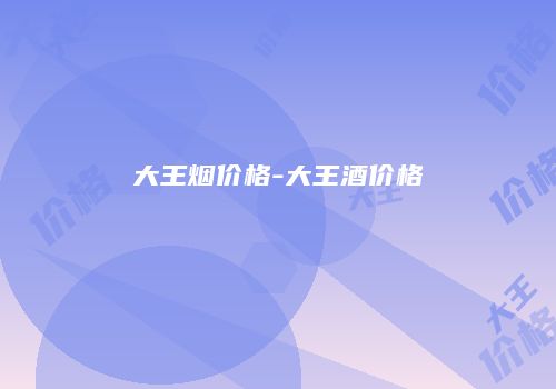 大王烟价格-大王酒价格