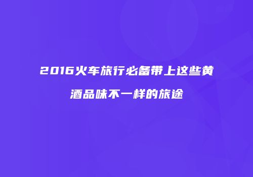 2016火车旅行必备带上这些黄酒品味不一样的旅途