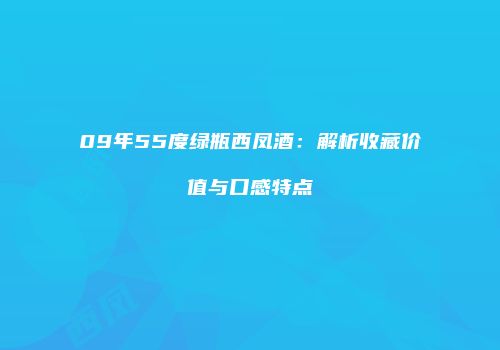 09年55度绿瓶西凤酒：解析收藏价值与口感特点