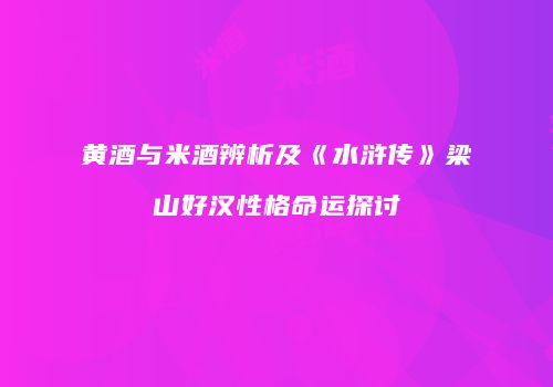 黄酒与米酒辨析及《水浒传》梁山好汉性格命运探讨