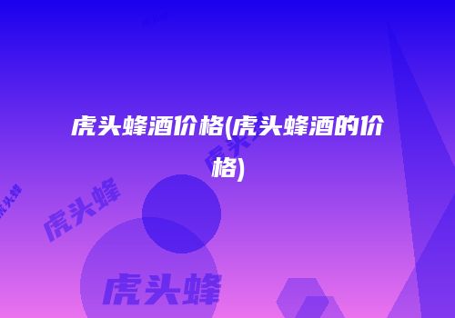 虎头蜂酒价格(虎头蜂酒的价格)