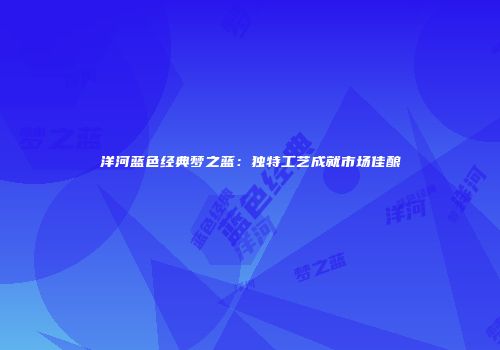 洋河蓝色经典梦之蓝：独特工艺成就市场佳酿