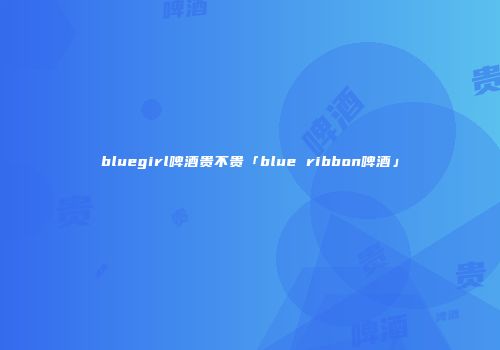bluegirl啤酒贵不贵「blue ribbon啤酒」