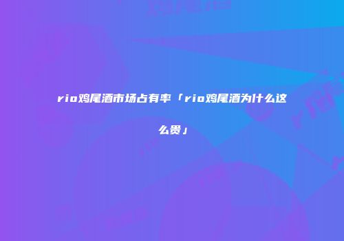 rio鸡尾酒市场占有率「rio鸡尾酒为什么这么贵」