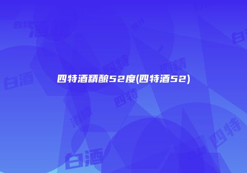 四特酒精酿52度(四特酒52)