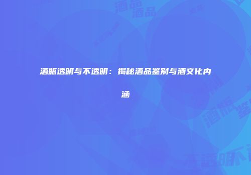 酒瓶透明与不透明：揭秘酒品鉴别与酒文化内涵