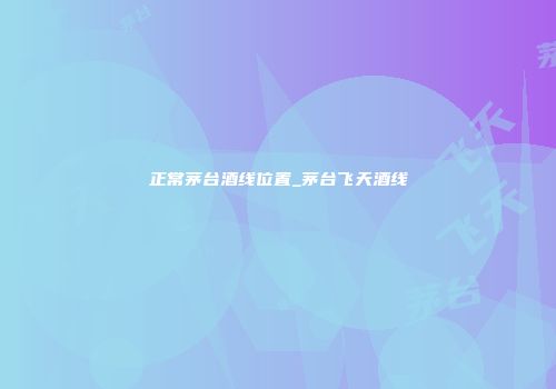 正常茅台酒线位置_茅台飞天酒线
