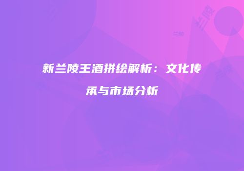 新兰陵王酒拼绘解析：文化传承与市场分析