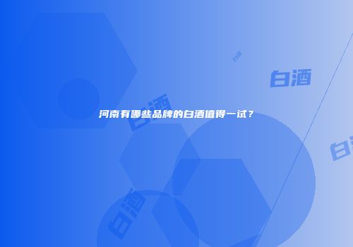 河南有哪些品牌的白酒值得一试？