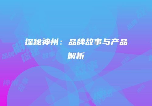 探秘神州：品牌故事与产品解析