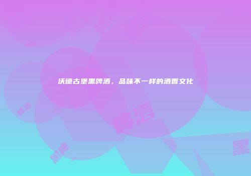沃德古堡黑啤酒，品味不一样的酒香文化
